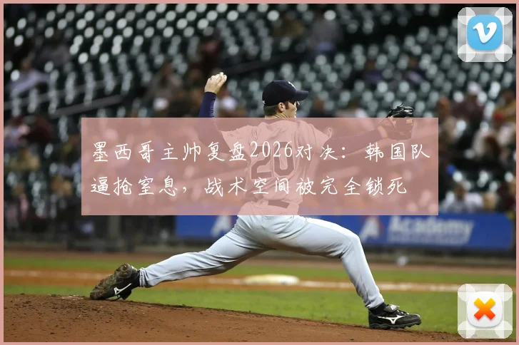 墨西哥主帅复盘2026对决：韩国队逼抢窒息，战术空间被完全锁死