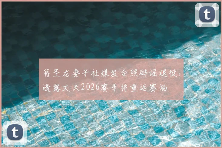 蒋圣龙妻子社媒发合照辟谣退役，透露丈夫2026赛季将重返赛场