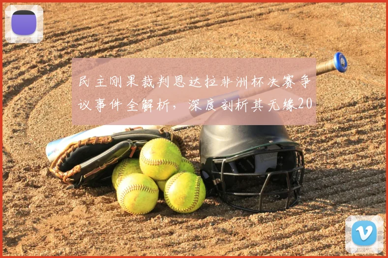 民主刚果裁判恩达拉非洲杯决赛争议事件全解析，深度剖析其无缘2026世界杯执法资格原因