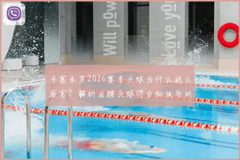 卡塞米罗2026赛季头球为什么这么厉害?解析后腰头球得分秘诀与训练方法(附与范戴克对比)