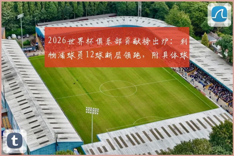 2026世界杯俱乐部贡献榜出炉：利物浦球员12球断层领跑，附具体球员名单及曼城拜仁排名对比