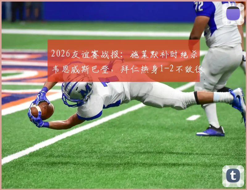 2026友谊赛战报:施莱默补时绝杀韦恩威斯巴登,拜仁热身1-2不敌德丙队比朔夫难救主