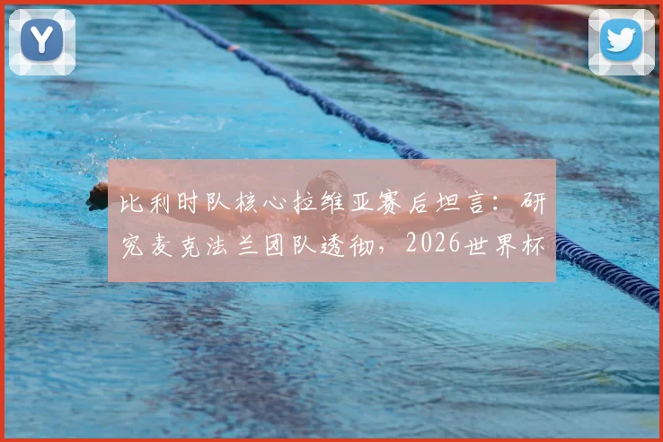 比利时队核心拉维亚赛后坦言：研究麦克法兰团队透彻，2026世界杯夺杯是全队唯一目标