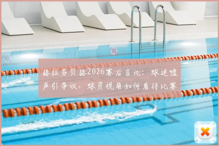 赫拉芬贝赫2026赛后言论：球迷嘘声引争议，球员视角如何看待比赛结果？