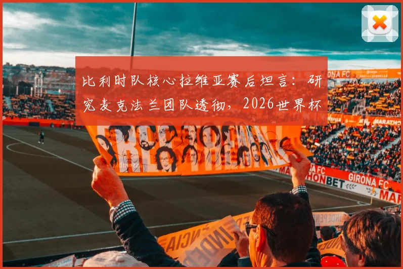 比利时队核心拉维亚赛后坦言:研究麦克法兰团队透彻,2026世界杯夺杯是全队唯一目标