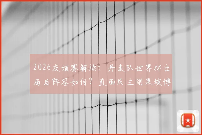 2026友谊赛解读:丹麦队世界杯出局后阵容如何?直面民主刚果埃博拉疫情影响