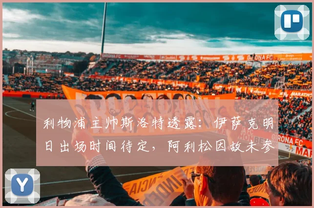 利物浦主帅斯洛特透露：伊萨克明日出场时间待定，阿利松因故未参加球队训练｜2026赛季最新动态