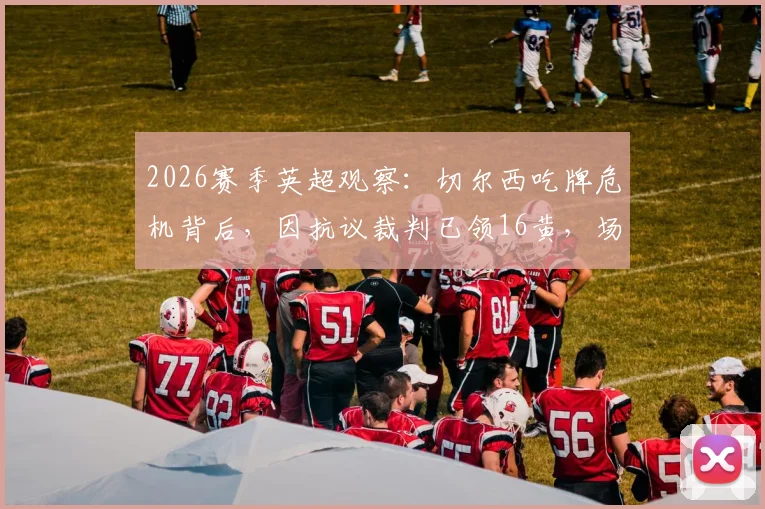2026赛季英超观察：切尔西吃牌危机背后，因抗议裁判已领16黄，场均0.5张说明了什么？