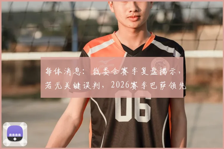 每体消息:裁委会赛季复盘揭示,若无关键误判,2026赛季巴萨领先优势将更明显