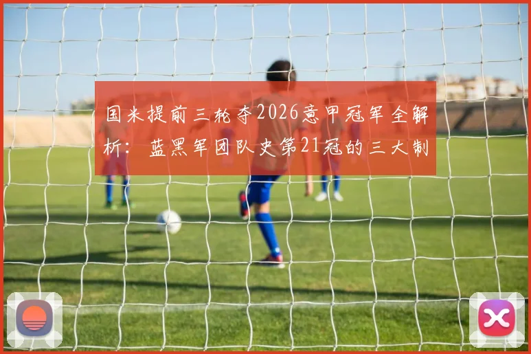 国米提前三轮夺2026意甲冠军全解析：蓝黑军团队史第21冠的三大制胜关键与赛季回顾