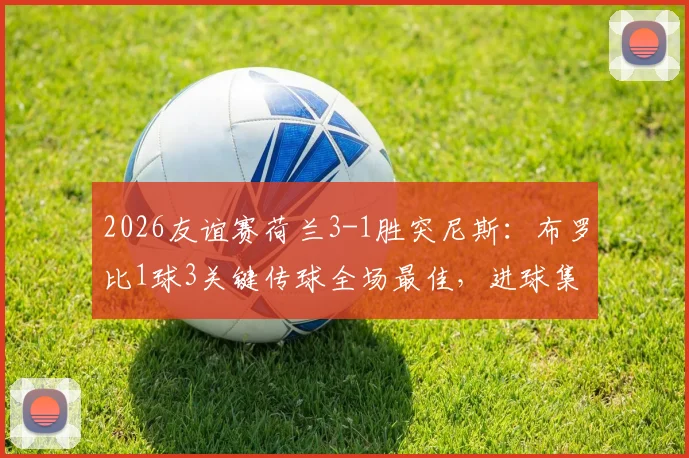2026友谊赛荷兰3-1胜突尼斯:布罗比1球3关键传球全场最佳,进球集锦与技术统计详解