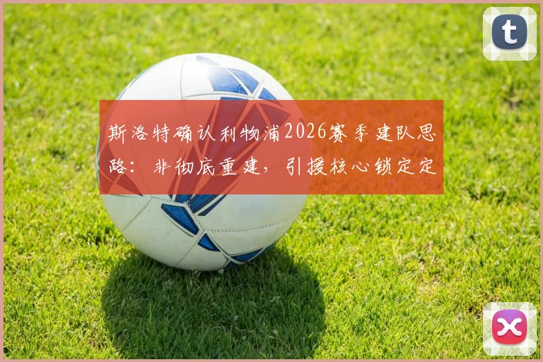 斯洛特确认利物浦2026赛季建队思路：非彻底重建，引援核心锁定定位球高手