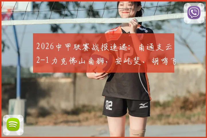 2026中甲联赛战报速递：南通支云2-1力克佛山南狮，安屹斐、胡鸣飞建功记