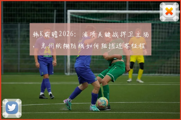 韩K前瞻2026：浦项关键战捍卫主场，光州纸糊防线如何阻挡连客征程？