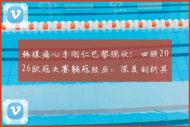 韩媒痛心李刚仁巴黎现状：回顾2026欧冠决赛躺冠经历，深度剖析其未来出场时间与职业生涯困境