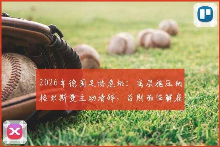 2026年德国足协危机：高层施压纳格尔斯曼主动请辞，否则面临解雇，继任者人选浮出水面