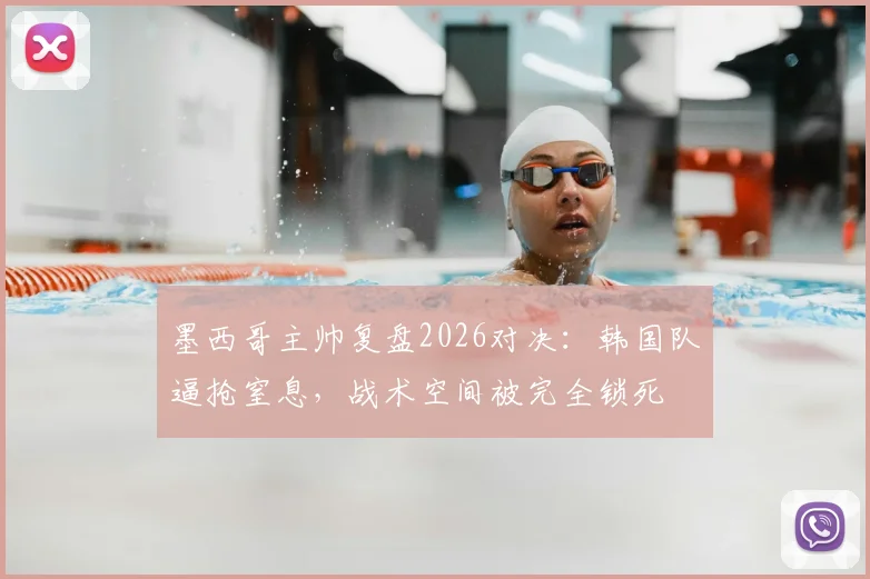墨西哥主帅复盘2026对决:韩国队逼抢窒息,战术空间被完全锁死